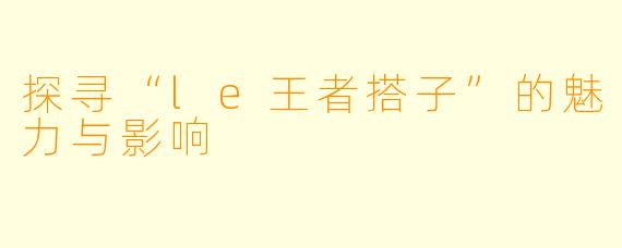 探寻“le王者搭子”的魅力与影响