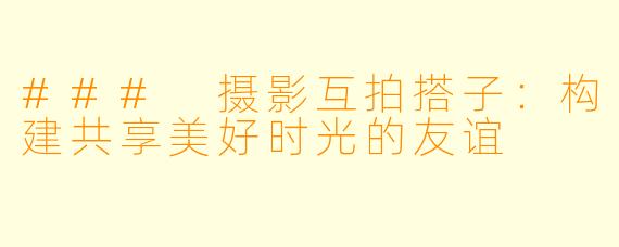 ### 摄影互拍搭子：构建共享美好时光的友谊