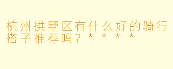 杭州拱墅区有什么好的骑行搭子推荐吗?****