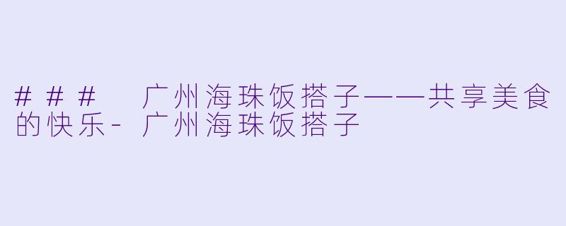 ### 广州海珠饭搭子——共享美食的快乐-广州海珠饭搭子
