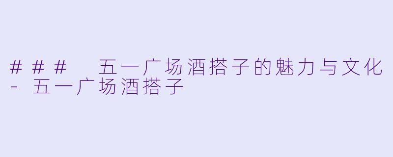 ### 五一广场酒搭子的魅力与文化-五一广场酒搭子