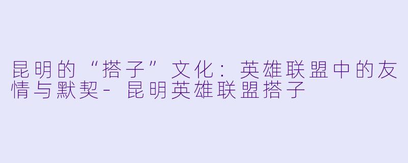 昆明的“搭子”文化：英雄联盟中的友情与默契-昆明英雄联盟搭子