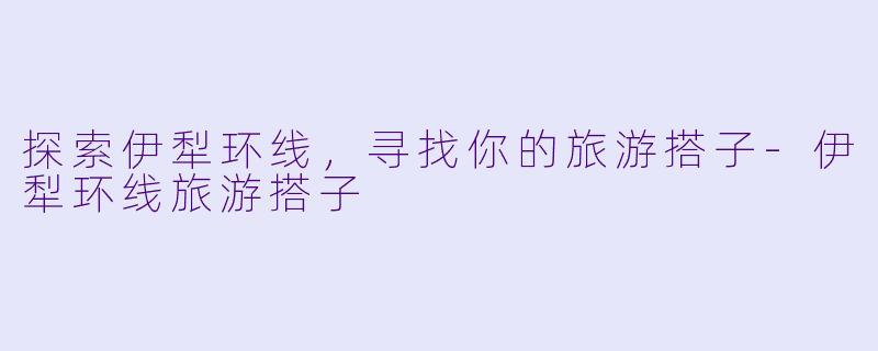 探索伊犁环线,寻找你的旅游搭子