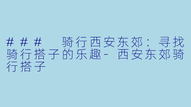 ### 骑行西安东郊:寻找骑行搭子的乐趣