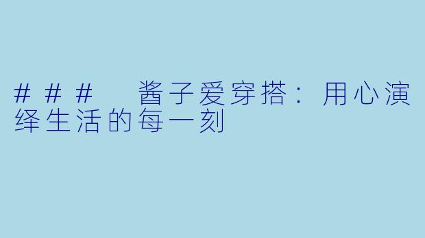 ### 酱子爱穿搭：用心演绎生活的每一刻