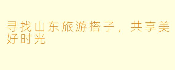 寻找山东旅游搭子，共享美好时光