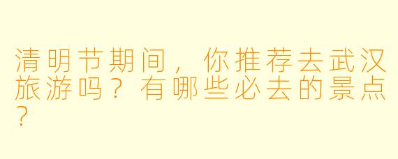 清明节期间，你推荐去武汉旅游吗？有哪些必去的景点？