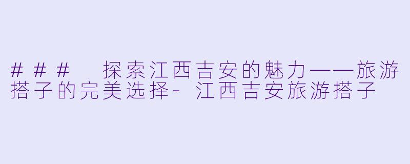 ### 探索江西吉安的魅力——旅游搭子的完美选择-江西吉安旅游搭子