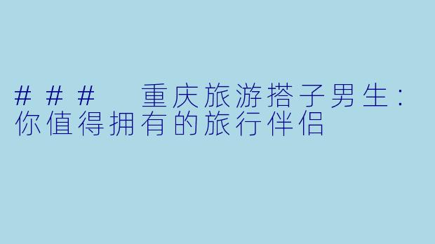 ### 重庆旅游搭子男生：你值得拥有的旅行伴侣