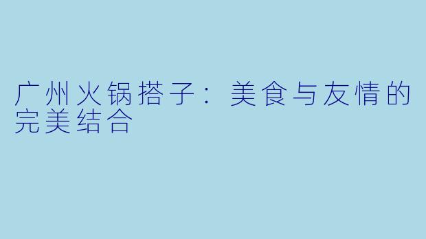 广州火锅搭子：美食与友情的完美结合