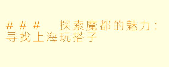 ### 探索魔都的魅力：寻找上海玩搭子