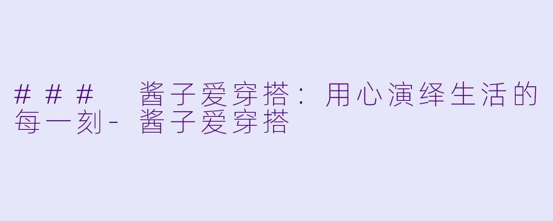 ### 酱子爱穿搭:用心演绎生活的每一刻