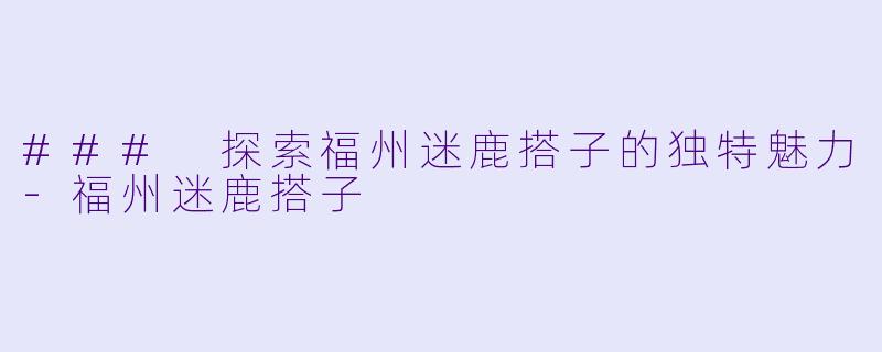 ### 探索福州迷鹿搭子的独特魅力-福州迷鹿搭子