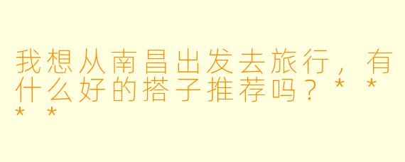 我想从南昌出发去旅行,有什么好的搭子推荐吗?****