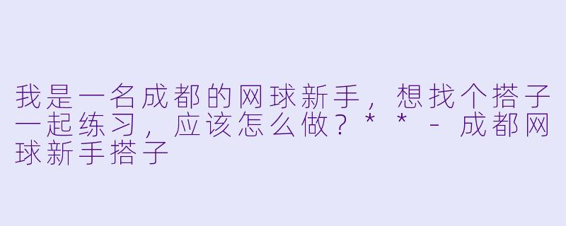 我是一名成都的网球新手,想找个搭子一起练习,应该怎么做?**