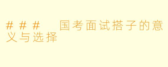 ### 国考面试搭子的意义与选择