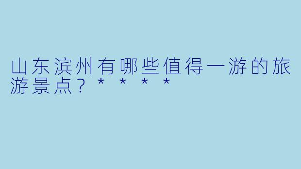 山东滨州有哪些值得一游的旅游景点?****