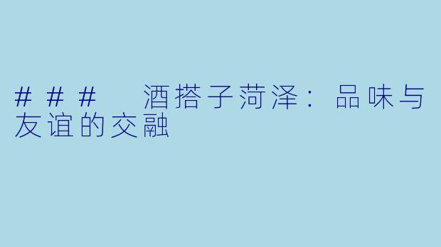 ### 酒搭子菏泽:品味与友谊的交融
