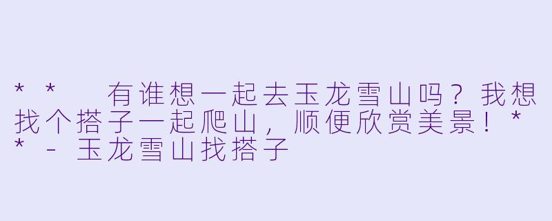 ** 有谁想一起去玉龙雪山吗？我想找个搭子一起爬山，顺便欣赏美景！**-玉龙雪山找搭子