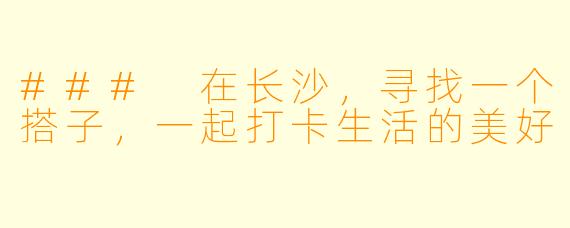 ### 在长沙，寻找一个搭子，一起打卡生活的美好