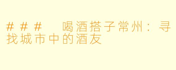 ### 喝酒搭子常州:寻找城市中的酒友