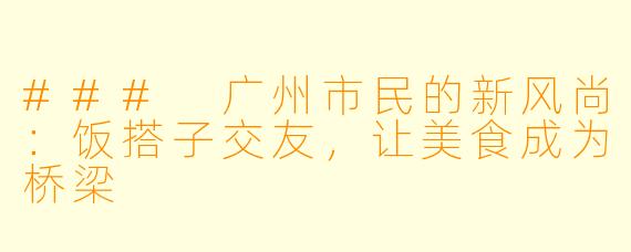 ### 广州市民的新风尚：饭搭子交友，让美食成为桥梁