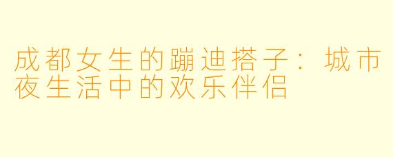 成都女生的蹦迪搭子：城市夜生活中的欢乐伴侣