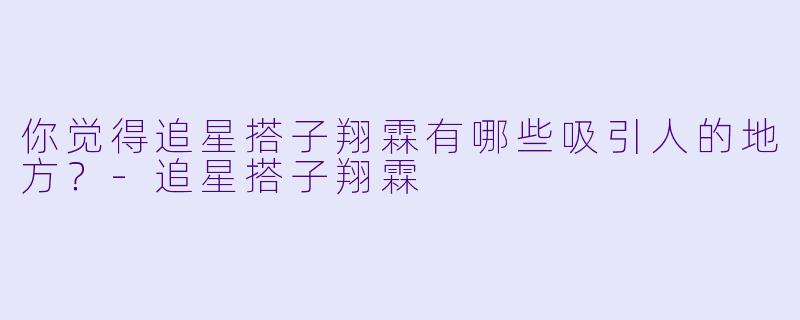 你觉得追星搭子翔霖有哪些吸引人的地方？-追星搭子翔霖