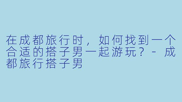 在成都旅行时，如何找到一个合适的搭子男一起游玩？