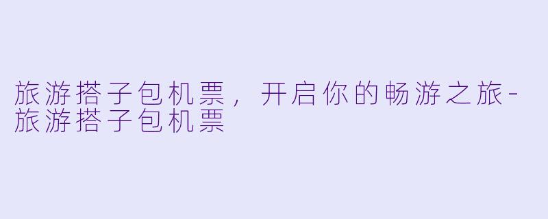 旅游搭子包机票，开启你的畅游之旅-旅游搭子包机票