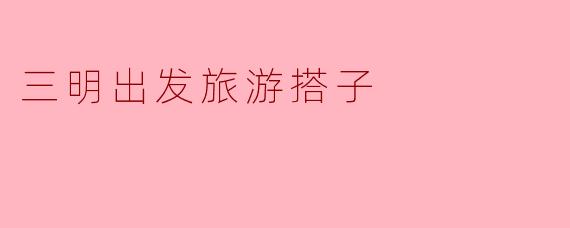 三明出发旅游搭子