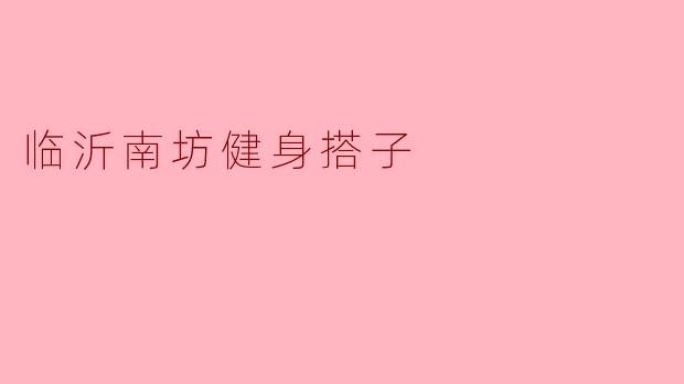 临沂南坊健身搭子:一起燃烧卡路里,共享健康生活