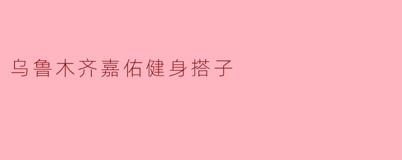 乌鲁木齐嘉佑健身搭子在哪儿可以找到合适的健身伙伴？  
