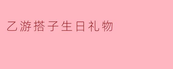 乙游搭子生日礼物