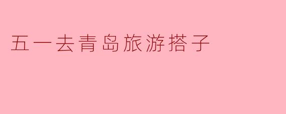 五一去青岛旅游搭子