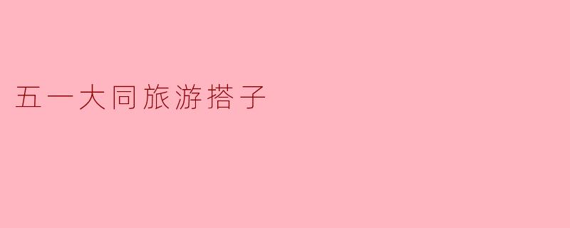 ### 五一大同旅游搭子,畅享历史与自然的完美结合