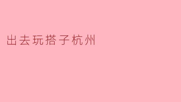 ### 探索杭州,找寻玩搭子,畅享美好时光