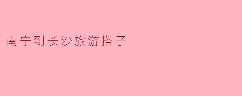 南宁到长沙旅游搭子