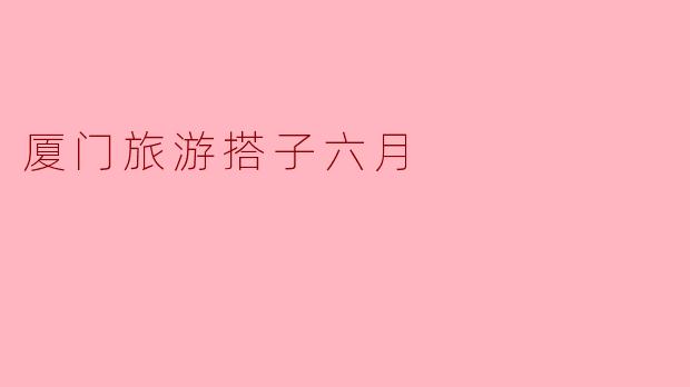 厦门旅游搭子六月