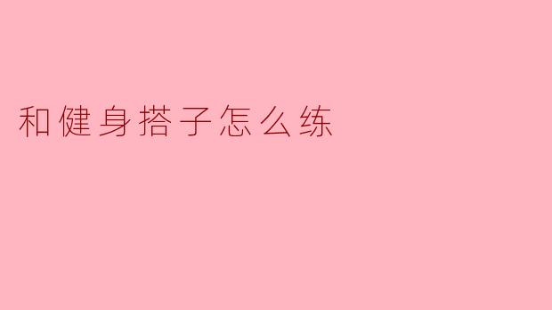 和健身搭子怎么练才能更有效率?****