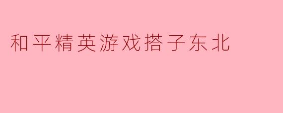 和平精英中,怎样找到好的东北搭子一起玩呢?