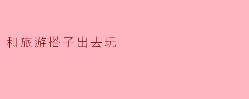 和旅游搭子出去玩