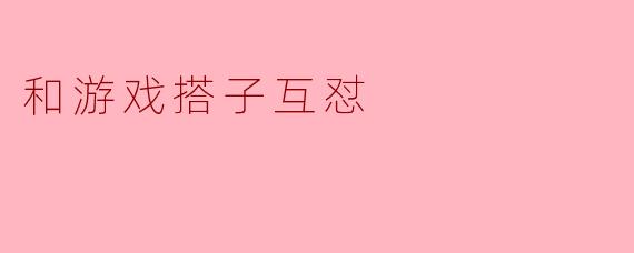 和游戏搭子互怼