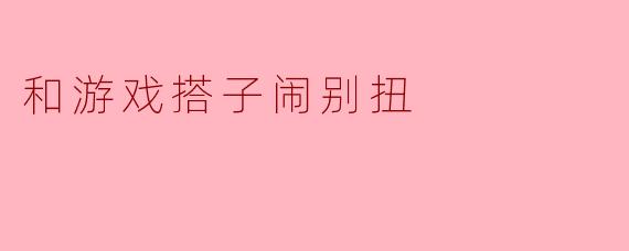 和游戏搭子闹别扭