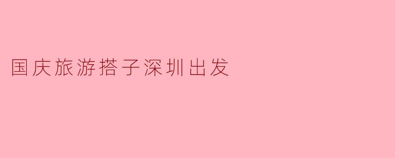 国庆旅游搭子深圳出发