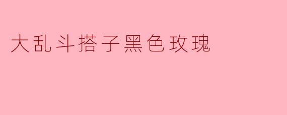 大乱斗中的黑色玫瑰有什么特别之处?****