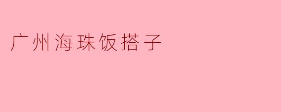 ### 广州海珠饭搭子——共享美食的快乐