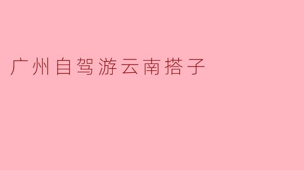广州自驾游云南搭子