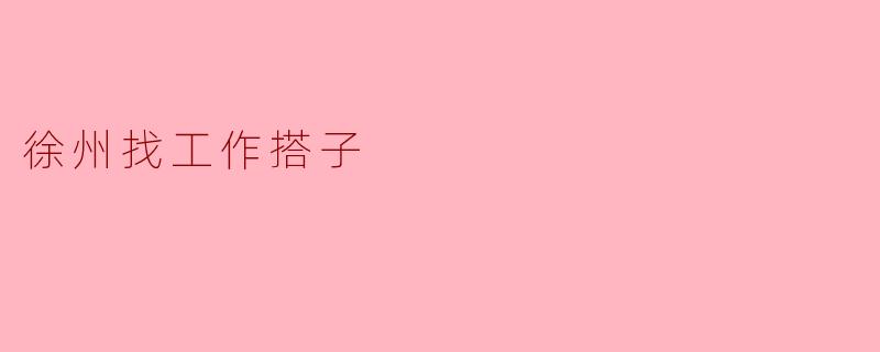在徐州找工作,有没有靠谱的搭子推荐?****