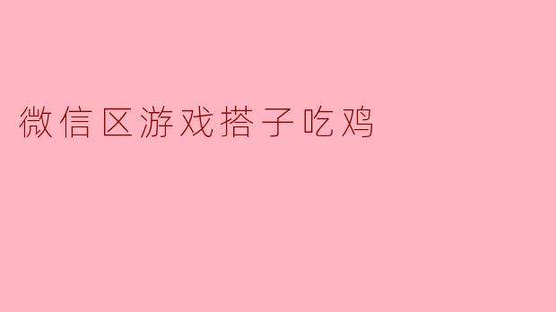 ### 微信区游戏搭子吃鸡:团战的快乐与挑战